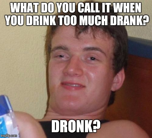 10 Guy Meme | WHAT DO YOU CALL IT WHEN YOU DRINK TOO MUCH DRANK? DRONK? | image tagged in memes,10 guy | made w/ Imgflip meme maker