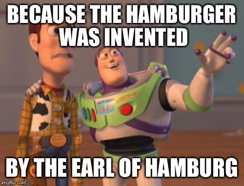 X, X Everywhere Meme | BECAUSE THE HAMBURGER WAS INVENTED BY THE EARL OF HAMBURG | image tagged in memes,x x everywhere | made w/ Imgflip meme maker