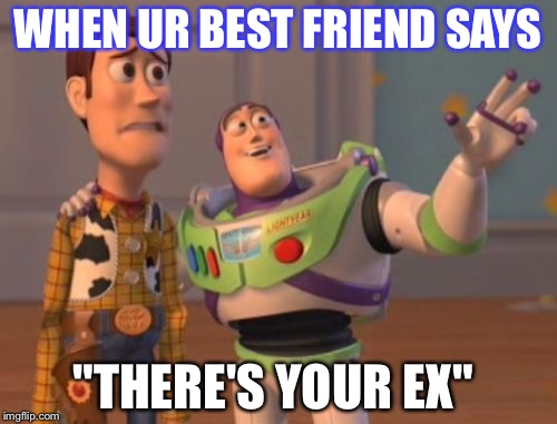 X, X Everywhere Meme | WHEN UR BEST FRIEND SAYS; "THERE'S YOUR EX" | image tagged in memes,x x everywhere | made w/ Imgflip meme maker