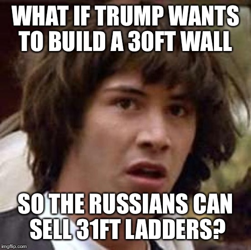 Conspiracy 4.0...it's flawless! | WHAT IF TRUMP WANTS TO BUILD A 30FT WALL; SO THE RUSSIANS CAN SELL 31FT LADDERS? | image tagged in memes,conspiracy keanu | made w/ Imgflip meme maker