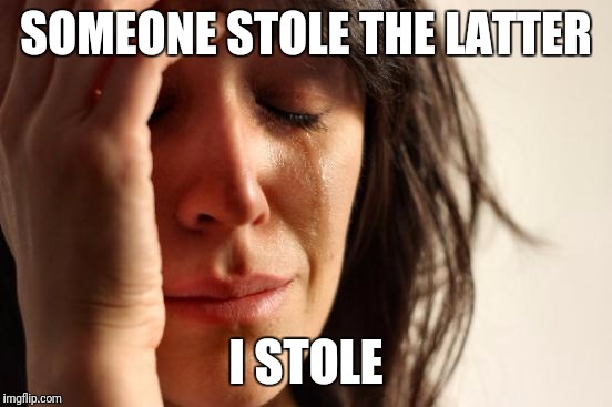 First World Problems Meme | SOMEONE STOLE THE LATTER; I STOLE | image tagged in memes,first world problems | made w/ Imgflip meme maker