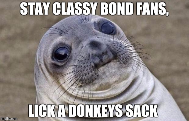 Awkward Moment Sealion | STAY CLASSY BOND FANS, LICK A DONKEYS SACK | image tagged in memes,awkward moment sealion | made w/ Imgflip meme maker