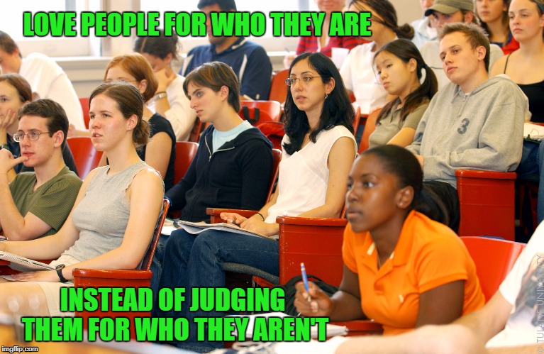 Students | LOVE PEOPLE FOR WHO THEY ARE; INSTEAD OF JUDGING THEM FOR WHO THEY AREN'T | image tagged in students | made w/ Imgflip meme maker