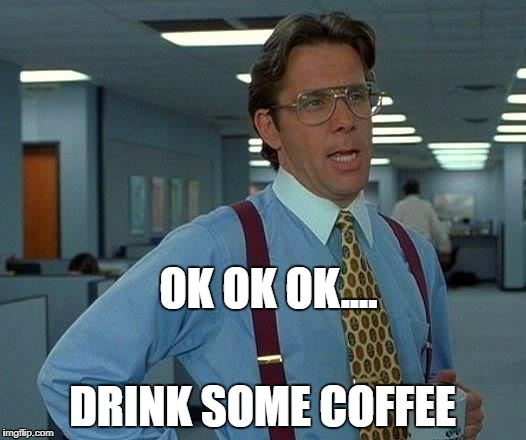 That Would Be Great | OK OK OK.... DRINK SOME COFFEE | image tagged in memes,that would be great | made w/ Imgflip meme maker
