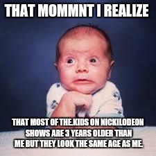 that moment | THAT MOMMNT I REALIZE; THAT MOST OF THE.KIDS ON NICKILODEON SHOWS ARE 3 YEARS OLDER THAN ME BUT THEY LOOK THE SAME AGE AS ME. | image tagged in that moment | made w/ Imgflip meme maker