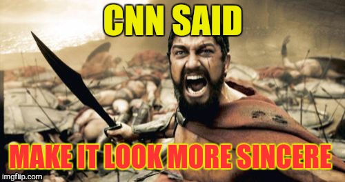 Sparta Leonidas Meme | CNN SAID MAKE IT LOOK MORE SINCERE | image tagged in memes,sparta leonidas | made w/ Imgflip meme maker