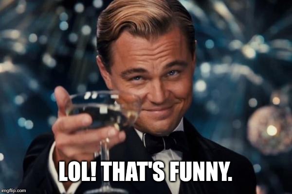 Leonardo Dicaprio Cheers Meme | LOL! THAT'S FUNNY. | image tagged in memes,leonardo dicaprio cheers | made w/ Imgflip meme maker