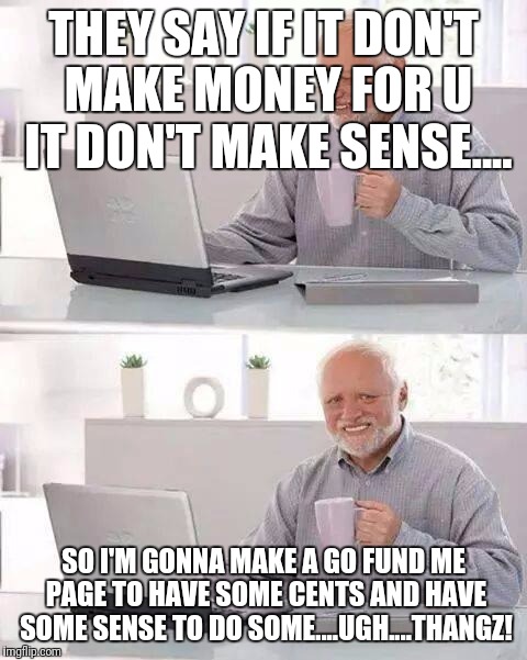 Hide the Pain Harold | THEY SAY IF IT DON'T MAKE MONEY FOR U IT DON'T MAKE SENSE.... SO I'M GONNA MAKE A GO FUND ME PAGE TO HAVE SOME CENTS AND HAVE SOME SENSE TO DO SOME....UGH....THANGZ! | image tagged in memes,hide the pain harold | made w/ Imgflip meme maker