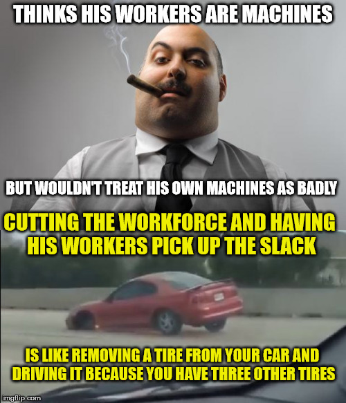 Or you can remove a spark plug and see how efficiecent your car runs | THINKS HIS WORKERS ARE MACHINES; BUT WOULDN'T TREAT HIS OWN MACHINES AS BADLY; CUTTING THE WORKFORCE AND HAVING HIS WORKERS PICK UP THE SLACK; IS LIKE REMOVING A TIRE FROM YOUR CAR AND DRIVING IT BECAUSE YOU HAVE THREE OTHER TIRES | image tagged in downsizing,people are not machines,memes | made w/ Imgflip meme maker