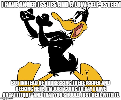 I HAVE ANGER ISSUES AND A LOW SELF-ESTEEM; BUT INSTEAD OF ADDRESSING THESE ISSUES AND SEEKING HELP,  I'M JUST GOING TO SAY I HAVE AN "ATTITUDE" AND THAT YOU SHOULD JUST DEAL WITH IT. | made w/ Imgflip meme maker