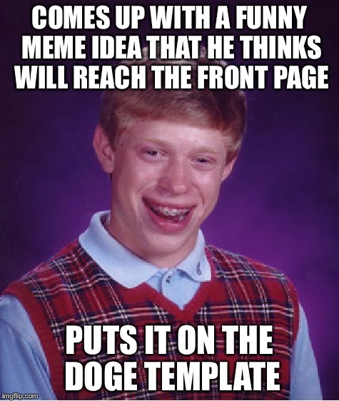 Does doge ever even reach the front page? | COMES UP WITH A FUNNY MEME IDEA THAT HE THINKS WILL REACH THE FRONT PAGE; PUTS IT ON THE DOGE TEMPLATE | image tagged in memes,bad luck brian | made w/ Imgflip meme maker