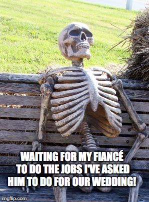 Waiting Skeleton | WAITING FOR MY FIANCÉ TO DO THE JOBS I'VE ASKED HIM TO DO FOR OUR WEDDING! | image tagged in memes,waiting skeleton | made w/ Imgflip meme maker