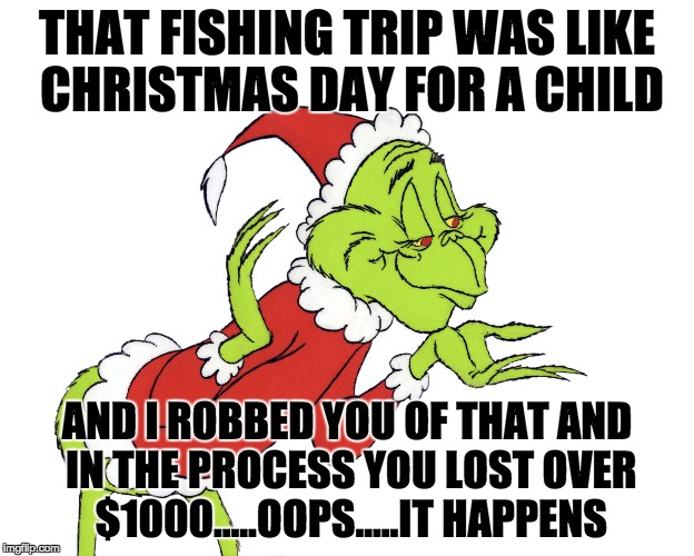 THAT FISHING TRIP WAS LIKE CHRISTMAS DAY FOR A CHILD; AND I ROBBED YOU OF THAT AND IN THE PROCESS YOU LOST OVER $1000.....OOPS.....IT HAPPENS | made w/ Imgflip meme maker