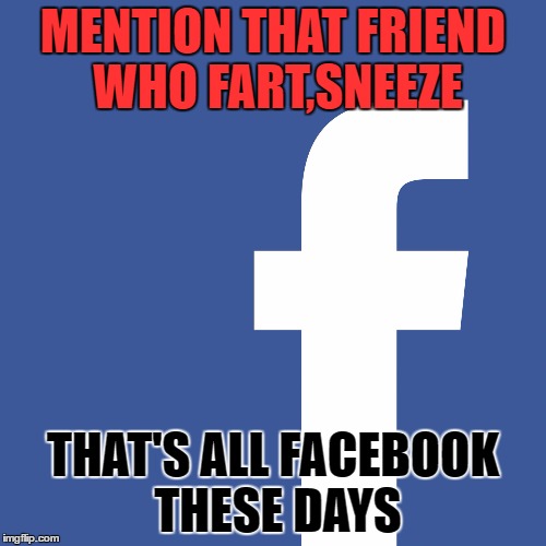MENTION THAT FRIEND WHO FART,SNEEZE; THAT'S ALL FACEBOOK THESE DAYS | image tagged in facebook meme | made w/ Imgflip meme maker