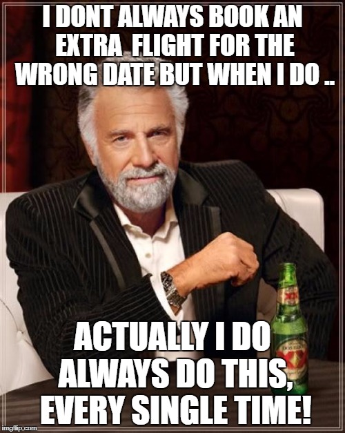 The Most Interesting Man In The World Meme | I DONT ALWAYS BOOK AN EXTRA  FLIGHT FOR THE WRONG DATE BUT WHEN I DO .. ACTUALLY I DO ALWAYS DO THIS, EVERY SINGLE TIME! | image tagged in memes,the most interesting man in the world | made w/ Imgflip meme maker