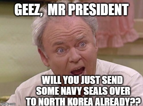 Something I believe Archie Bunker might say | GEEZ,  MR PRESIDENT; WILL YOU JUST SEND SOME NAVY SEALS OVER TO NORTH KOREA ALREADY?? | image tagged in archie bunker | made w/ Imgflip meme maker