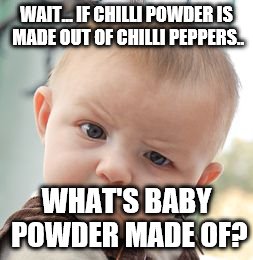 Skeptical Baby | WAIT... IF CHILLI POWDER IS MADE OUT OF CHILLI PEPPERS.. WHAT'S BABY POWDER MADE OF? | image tagged in memes,skeptical baby | made w/ Imgflip meme maker