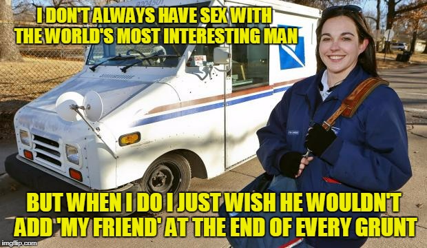 I DON'T ALWAYS HAVE SEX WITH THE WORLD'S MOST INTERESTING MAN BUT WHEN I DO I JUST WISH HE WOULDN'T ADD 'MY FRIEND' AT THE END OF EVERY GRUN | made w/ Imgflip meme maker