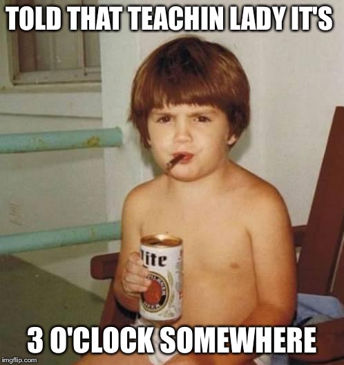 And a bottle top stuck in my crocs | TOLD THAT TEACHIN LADY IT'S; 3 O'CLOCK SOMEWHERE | image tagged in kid with beer,teacher meme | made w/ Imgflip meme maker