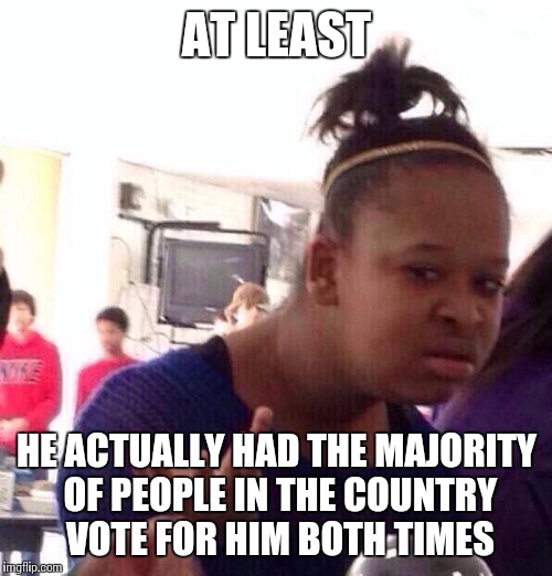 Black Girl Wat Meme | AT LEAST HE ACTUALLY HAD THE MAJORITY OF PEOPLE IN THE COUNTRY VOTE FOR HIM BOTH TIMES | image tagged in memes,black girl wat | made w/ Imgflip meme maker