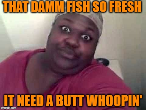 Black woman | THAT DAMM FISH SO FRESH IT NEED A BUTT WHOOPIN' | image tagged in black woman | made w/ Imgflip meme maker