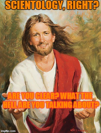 jebus and scientology | SCIENTOLOGY, RIGHT? ARE YOU CLEAR? WHAT THE HELL ARE YOU TALKING ABOUT? | image tagged in jesus | made w/ Imgflip meme maker