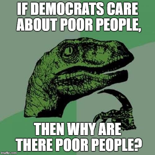 Philosoraptor Meme | IF DEMOCRATS CARE ABOUT POOR PEOPLE, THEN WHY ARE THERE POOR PEOPLE? | image tagged in memes,philosoraptor | made w/ Imgflip meme maker
