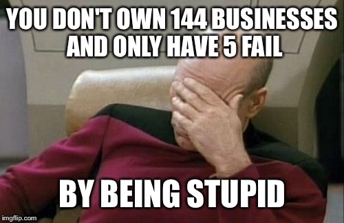 Captain Picard Facepalm Meme | YOU DON'T OWN 144 BUSINESSES AND ONLY HAVE 5 FAIL BY BEING STUPID | image tagged in memes,captain picard facepalm | made w/ Imgflip meme maker