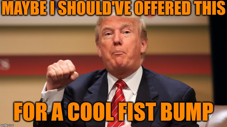 MAYBE I SHOULD'VE OFFERED THIS FOR A COOL FIST BUMP | made w/ Imgflip meme maker