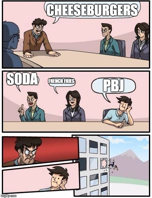 Boardroom Meeting Suggestion Meme | CHEESEBURGERS; SODA; FRENCH FRIES; PBJ | image tagged in memes,boardroom meeting suggestion | made w/ Imgflip meme maker