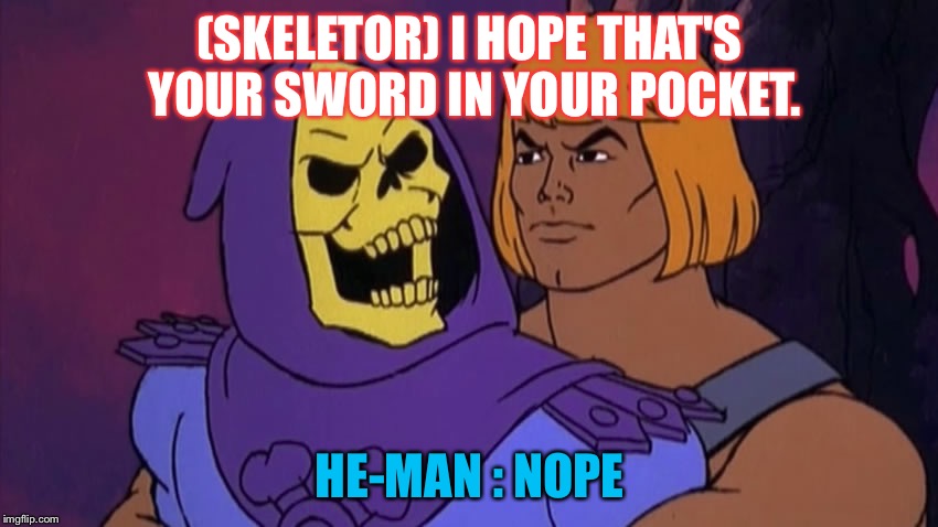 He Man and Skeletor | (SKELETOR) I HOPE THAT'S YOUR SWORD IN YOUR POCKET. HE-MAN : NOPE | image tagged in he man and skeletor | made w/ Imgflip meme maker