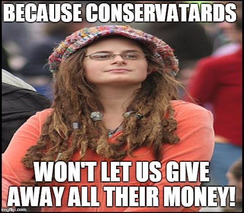 BECAUSE CONSERVATARDS WON'T LET US GIVE AWAY ALL THEIR MONEY! | made w/ Imgflip meme maker