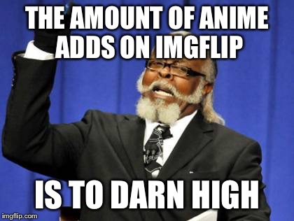 Has anyone else noticed? I mean seriously  | THE AMOUNT OF ANIME ADDS ON IMGFLIP; IS TO DARN HIGH | image tagged in memes,too damn high | made w/ Imgflip meme maker