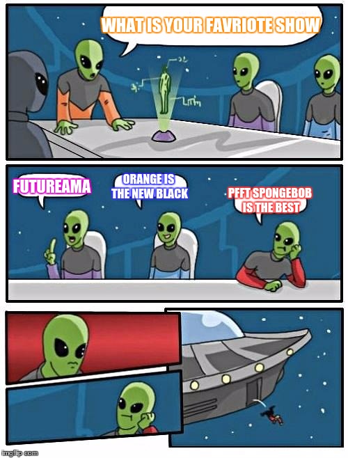 Alien Meeting Suggestion Meme | WHAT IS YOUR FAVRIOTE SHOW; FUTUREAMA; ORANGE IS THE NEW BLACK; PFFT SPONGEBOB IS THE BEST | image tagged in memes,alien meeting suggestion | made w/ Imgflip meme maker