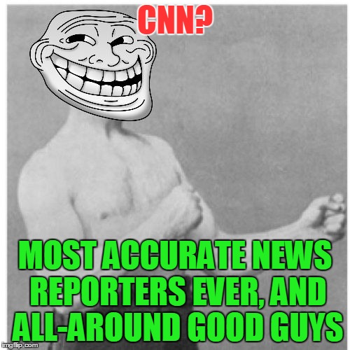 Overly Trolly Troll | CNN? MOST ACCURATE NEWS REPORTERS EVER, AND ALL-AROUND GOOD GUYS | image tagged in overly trolly troll | made w/ Imgflip meme maker