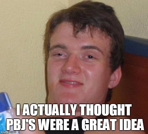 10 Guy Meme | I ACTUALLY THOUGHT PBJ'S WERE A GREAT IDEA | image tagged in memes,10 guy | made w/ Imgflip meme maker