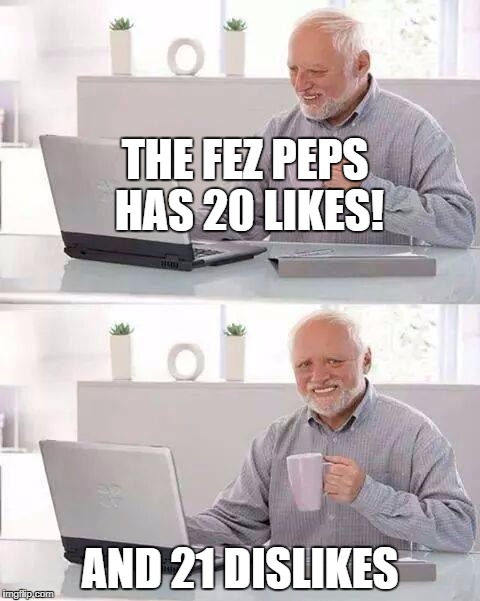 my channel in a nutshell | THE FEZ PEPS HAS 20 LIKES! AND 21 DISLIKES | image tagged in memes,hide the pain harold | made w/ Imgflip meme maker