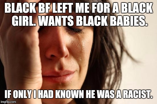Does that provide a different perspective? :D | BLACK BF LEFT ME FOR A BLACK GIRL. WANTS BLACK BABIES. IF ONLY I HAD KNOWN HE WAS A RACIST. | image tagged in memes,first world problems,funny,politics,race,humor | made w/ Imgflip meme maker
