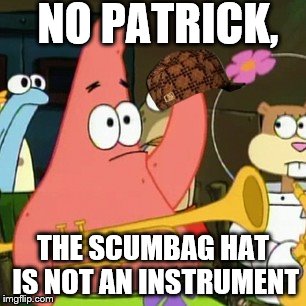 No Patrick | NO PATRICK, THE SCUMBAG HAT IS NOT AN INSTRUMENT | image tagged in memes,no patrick,scumbag | made w/ Imgflip meme maker