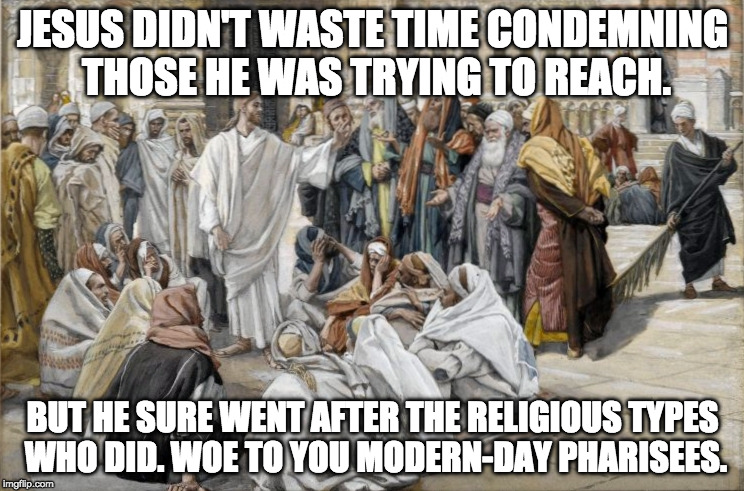 JESUS DIDN'T WASTE TIME CONDEMNING THOSE HE WAS TRYING TO REACH. BUT HE SURE WENT AFTER THE RELIGIOUS TYPES WHO DID. WOE TO YOU MODERN-DAY PHARISEES. | made w/ Imgflip meme maker