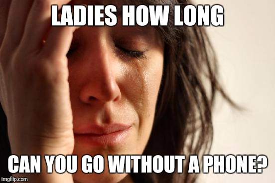 First World Problems | LADIES HOW LONG; CAN YOU GO WITHOUT A PHONE? | image tagged in memes,first world problems | made w/ Imgflip meme maker