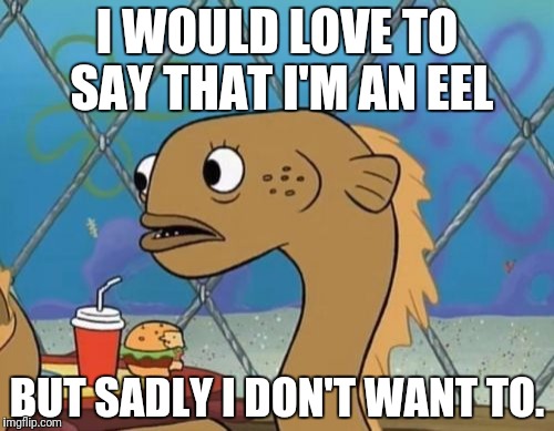 Sadly sad | I WOULD LOVE TO SAY THAT I'M AN EEL; BUT SADLY I DON'T WANT TO. | image tagged in memes,sadly i am only an eel | made w/ Imgflip meme maker