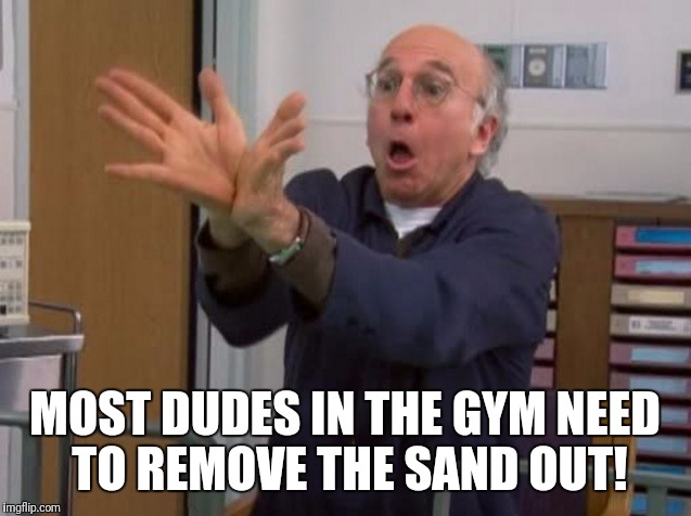 Larry David Huge Vagina | MOST DUDES IN THE GYM NEED TO REMOVE THE SAND OUT! | image tagged in larry david huge vagina | made w/ Imgflip meme maker