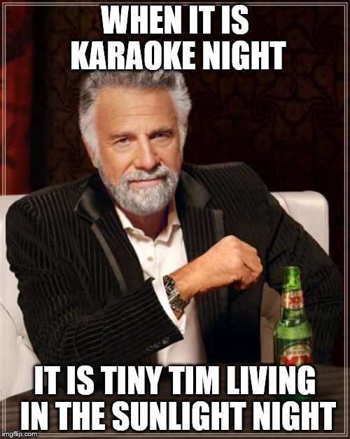 The Most Interesting Man In The World Meme | WHEN IT IS KARAOKE NIGHT; IT IS TINY TIM LIVING IN THE SUNLIGHT NIGHT | image tagged in memes,the most interesting man in the world | made w/ Imgflip meme maker