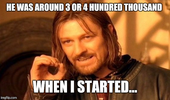 One Does Not Simply Meme | HE WAS AROUND 3 OR 4 HUNDRED THOUSAND WHEN I STARTED... | image tagged in memes,one does not simply | made w/ Imgflip meme maker