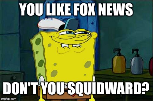 Don't You Squidward Meme | YOU LIKE FOX NEWS; DON'T YOU SQUIDWARD? | image tagged in memes,dont you squidward | made w/ Imgflip meme maker