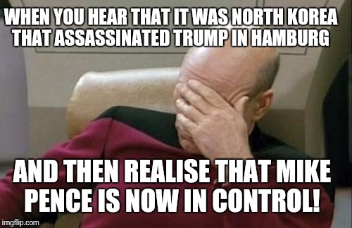 Captain Picard Facepalm | WHEN YOU HEAR THAT IT WAS NORTH KOREA THAT ASSASSINATED TRUMP IN HAMBURG; AND THEN REALISE THAT MIKE PENCE IS NOW IN CONTROL! | image tagged in memes,captain picard facepalm | made w/ Imgflip meme maker
