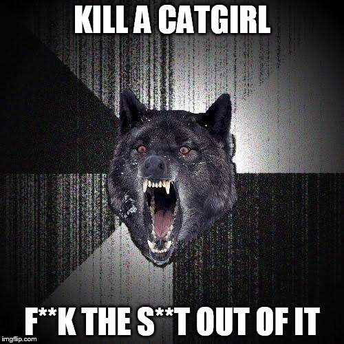 Insanity Wolf Girl Replica | KILL A CATGIRL; F**K THE S**T OUT OF IT | image tagged in memes,insanity wolf | made w/ Imgflip meme maker