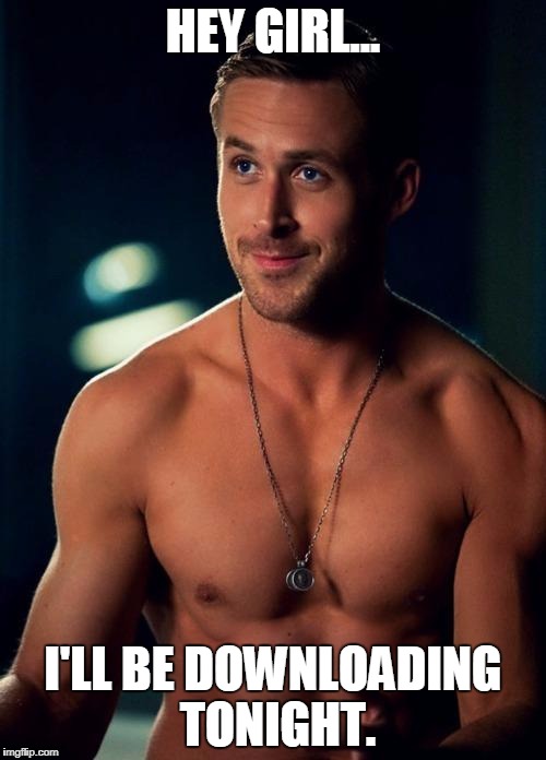 Ryan Gosling Shirtless | HEY GIRL... I'LL BE DOWNLOADING TONIGHT. | image tagged in ryan gosling shirtless | made w/ Imgflip meme maker