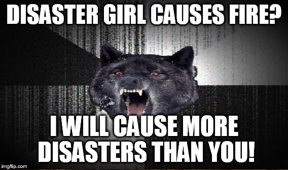 DISASTER GIRL CAUSES FIRE? I WILL CAUSE MORE DISASTERS THAN YOU! | made w/ Imgflip meme maker